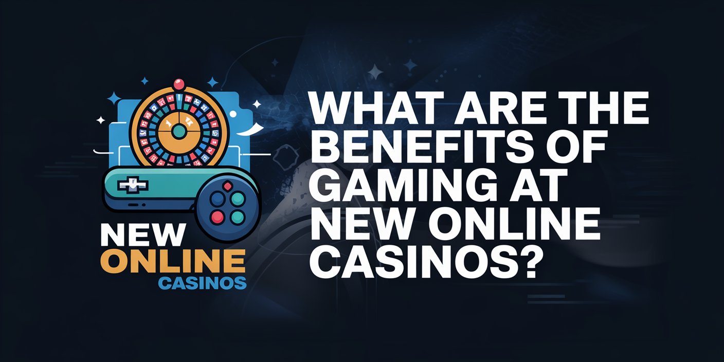 What Are the Benefits of Gaming at New Online Casinos?
